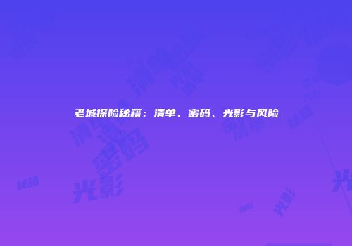 老城探险秘籍：清单、密码、光影与风险