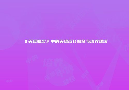 《英雄联盟》中的英雄成长路径与培养建议