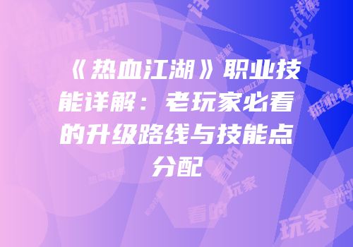 《热血江湖》职业技能详解:老玩家必看的升级路线与技能点分配