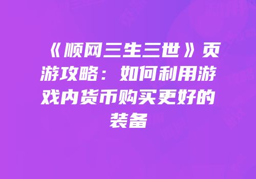 《顺网三生三世》页游攻略：如何利用游戏内货币购买更好的装备