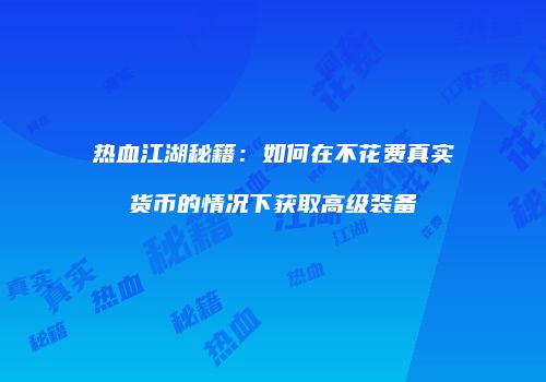 热血江湖秘籍：如何在不花费真实货币的情况下获取高级装备