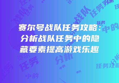 赛尔号战队任务攻略：分析战队任务中的隐藏要素提高游戏乐趣