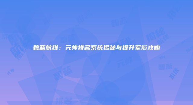 碧蓝航线：元帅排名系统揭秘与提升军衔攻略