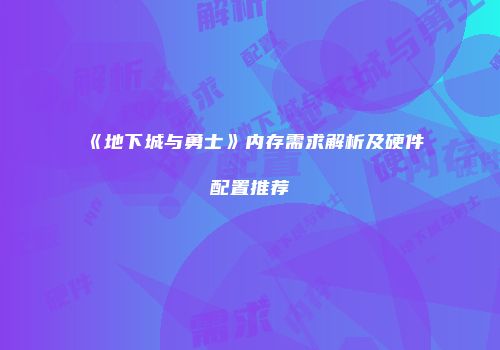 《地下城与勇士》内存需求解析及硬件配置推荐