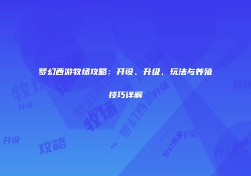 梦幻西游牧场攻略：开设、升级、玩法与养殖技巧详解