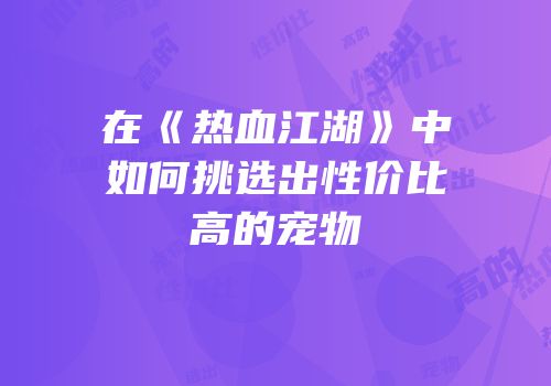 在《热血江湖》中如何挑选出性价比高的宠物