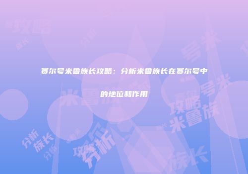 赛尔号米鲁族长攻略：分析米鲁族长在赛尔号中的地位和作用