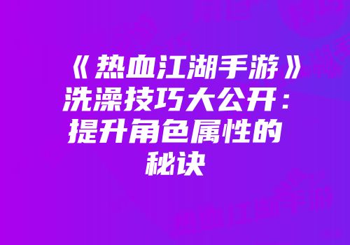《热血江湖手游》洗澡技巧大公开：提升角色属性的秘诀