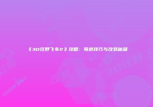 《3D狂野飞车2》攻略：弯道技巧与改装秘籍