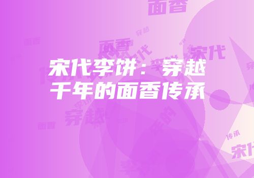 宋代李饼：穿越千年的面香传承