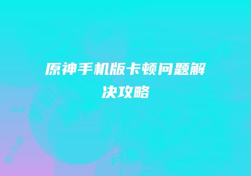 原神手机版卡顿问题解决攻略