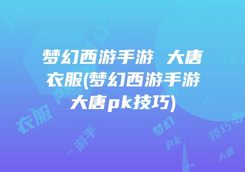 梦幻西游手游 大唐衣服(梦幻西游手游大唐pk技巧)