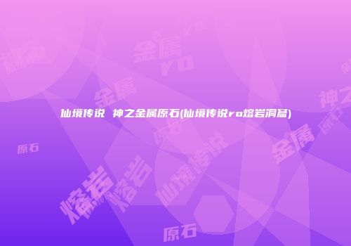 仙境传说 神之金属原石(仙境传说ro熔岩洞窟)