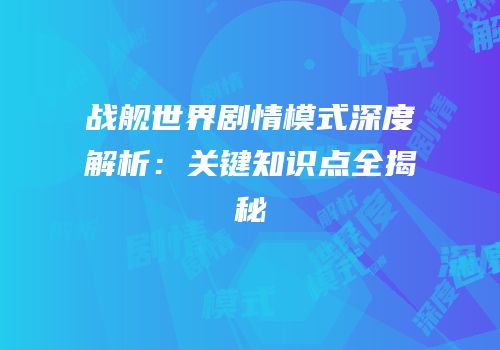 战舰世界剧情模式深度解析：关键知识点全揭秘