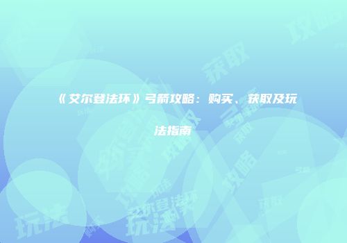《艾尔登法环》弓箭攻略：购买、获取及玩法指南