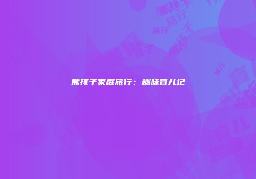 熊孩子家庭旅行：趣味育儿记