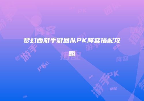 梦幻西游手游团队PK阵容搭配攻略