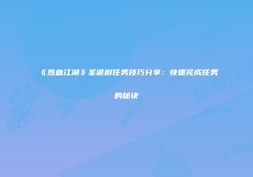 《热血江湖》圣诞树任务技巧分享：快速完成任务的秘诀