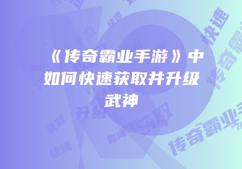《传奇霸业手游》中如何快速获取并升级武神