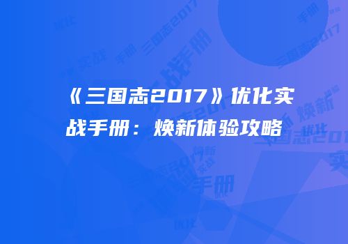 《三国志2017》优化实战手册：焕新体验攻略