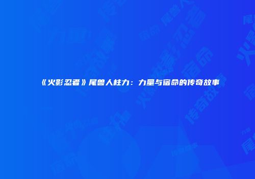 《火影忍者》尾兽人柱力：力量与宿命的传奇故事