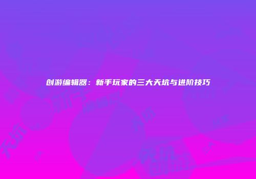 创游编辑器：新手玩家的三大天坑与进阶技巧