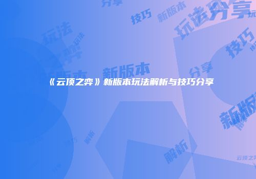 《云顶之弈》新版本玩法解析与技巧分享