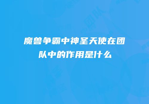魔兽争霸中神圣天使在团队中的作用是什么