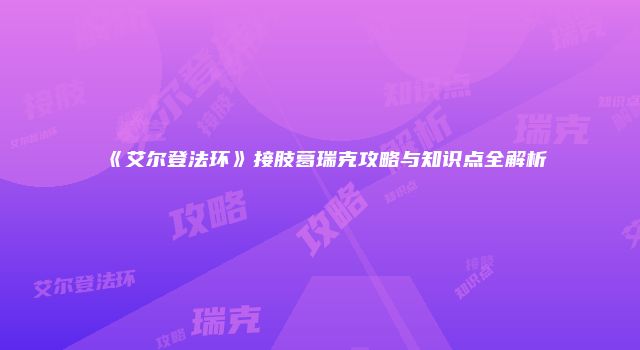 《艾尔登法环》接肢葛瑞克攻略与知识点全解析