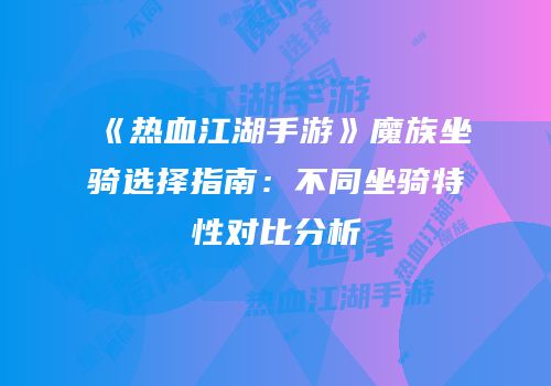 《热血江湖手游》魔族坐骑选择指南：不同坐骑特性对比分析