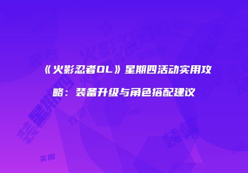 《火影忍者OL》星期四活动实用攻略：装备升级与角色搭配建议