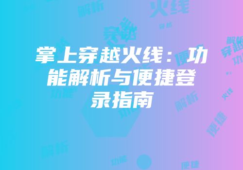 掌上穿越火线：功能解析与便捷登录指南