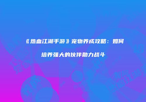 《热血江湖手游》宠物养成攻略：如何培养强大的伙伴助力战斗