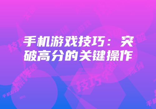 手机游戏技巧：突破高分的关键操作