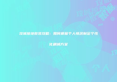 攻城掠地散装攻略：如何根据个人情况制定个性化刷城方案