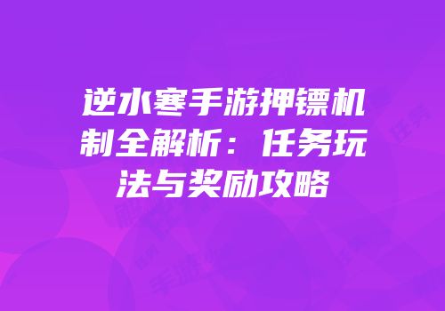 逆水寒手游押镖机制全解析：任务玩法与奖励攻略