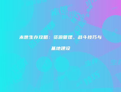 末世生存攻略：资源管理、战斗技巧与基地建设