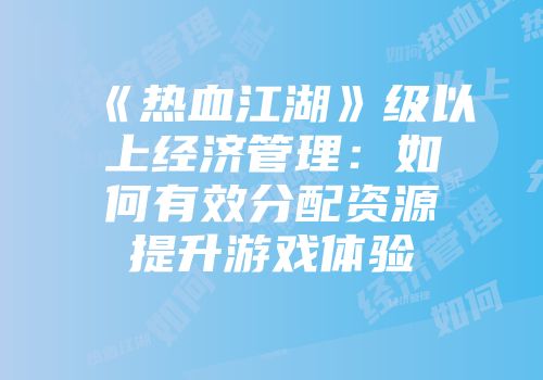 《热血江湖》级以上经济管理：如何有效分配资源提升游戏体验
