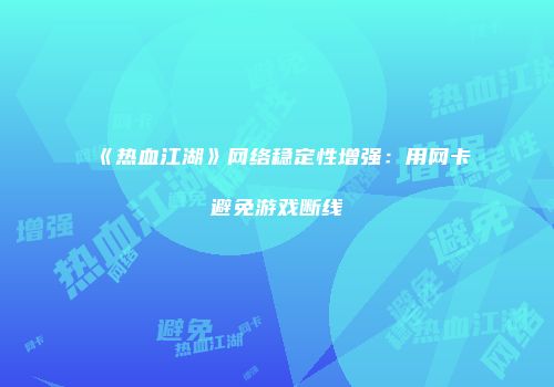 《热血江湖》网络稳定性增强：用网卡避免游戏断线
