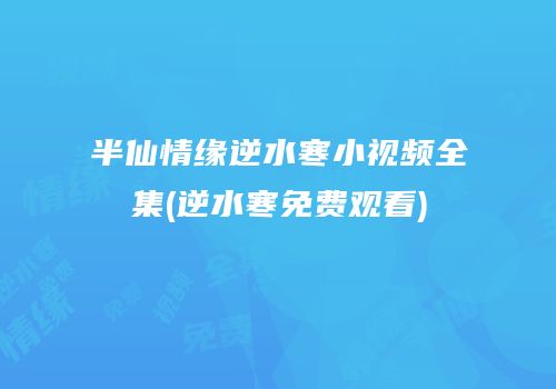 半仙情缘逆水寒小视频全集(逆水寒免费观看)