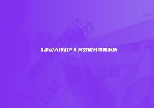 《纸团大作战2》高效刷分攻略解析