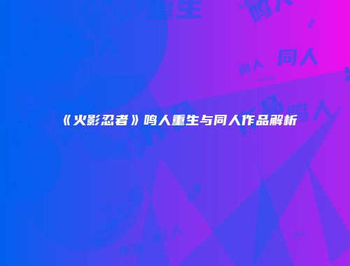 《火影忍者》鸣人重生与同人作品解析