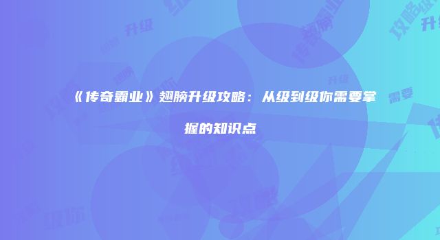 《传奇霸业》翅膀升级攻略：从级到级你需要掌握的知识点