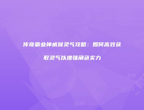 传奇霸业神威狱灵气攻略：如何高效获取灵气以增强角色实力