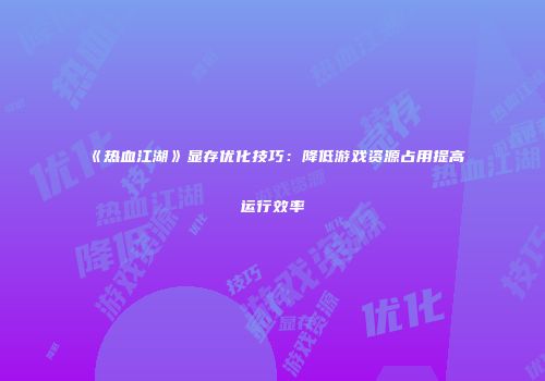 《热血江湖》显存优化技巧：降低游戏资源占用提高运行效率