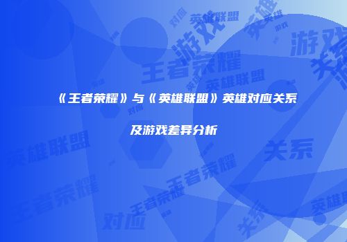 《王者荣耀》与《英雄联盟》英雄对应关系及游戏差异分析