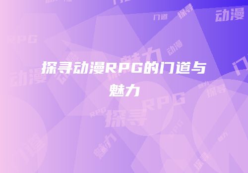 探寻动漫RPG的门道与魅力