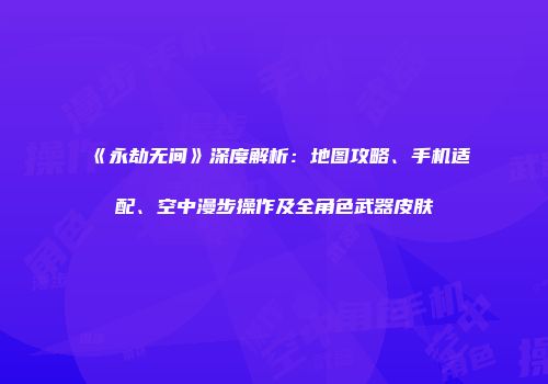 《永劫无间》深度解析：地图攻略、手机适配、空中漫步操作及全角色武器皮肤