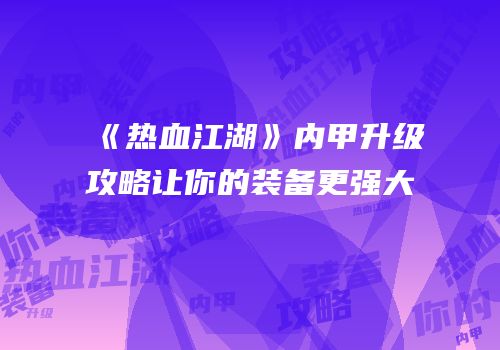 《热血江湖》内甲升级攻略让你的装备更强大