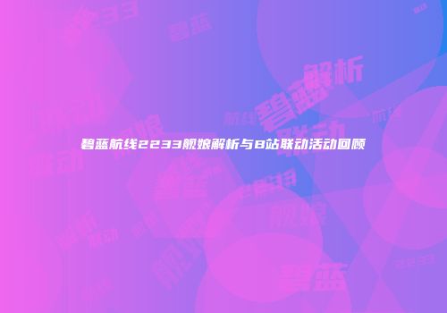 碧蓝航线2233舰娘解析与B站联动活动回顾